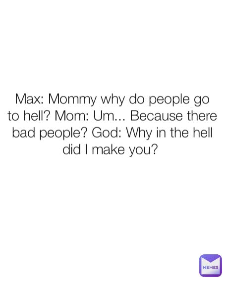 Max: Mommy why do people go to hell? Mom: Um... Because there bad people? God: Why in the hell did I make you? 