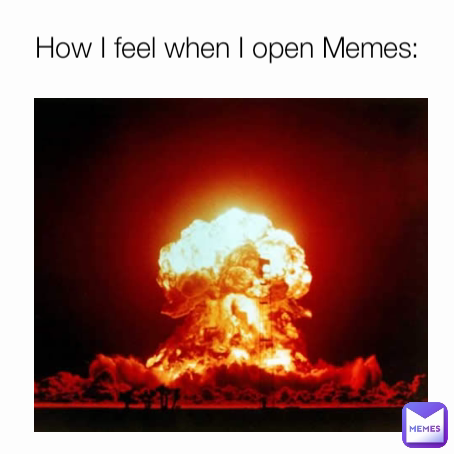 How I feel when I open Memes: