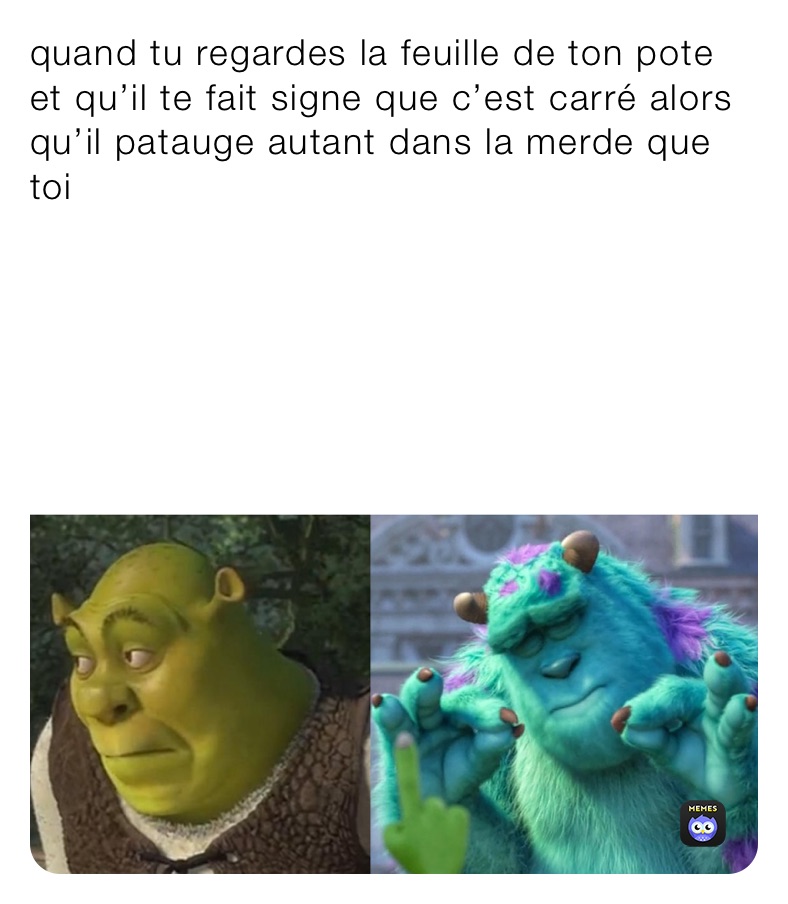 quand tu regardes la feuille de ton pote et qu’il te fait signe que c’est carré alors qu’il patauge autant dans la merde que toi 