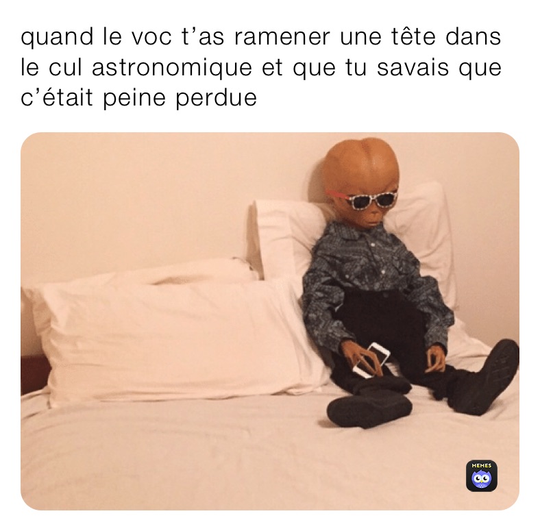 quand le voc t’as ramener une tête dans le cul astronomique et que tu savais que c’était peine perdue 