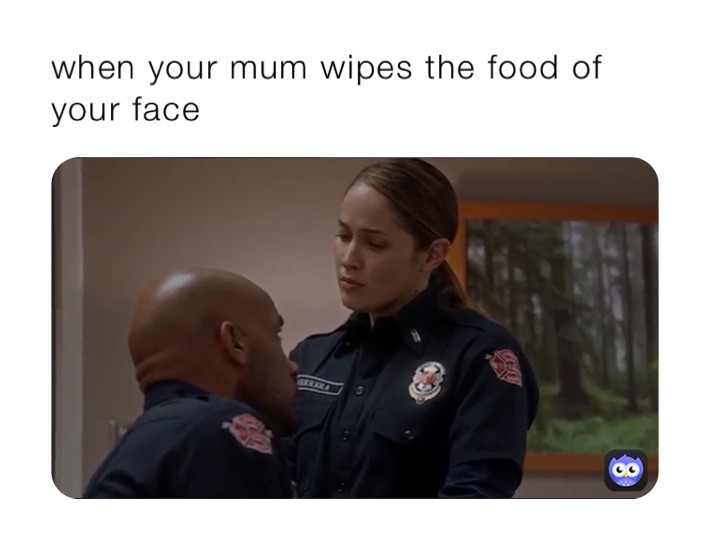 when your mum wipes the food of your face 