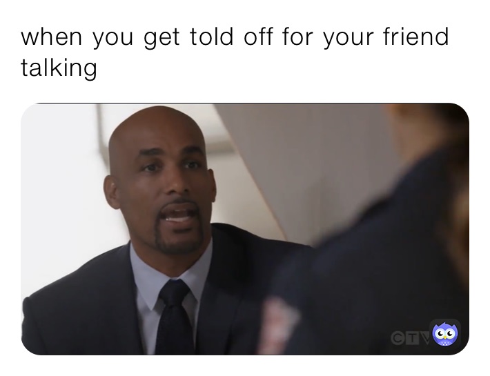 when you get told off for your friend talking