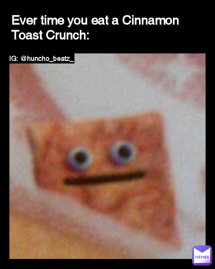 Ever time you eat a Cinnamon Toast Crunch: IG: @huncho_beatz_