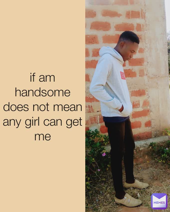 if am handsome does not mean any girl can get me