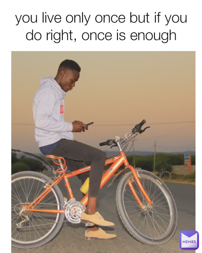 you live only once but if you do right, once is enough