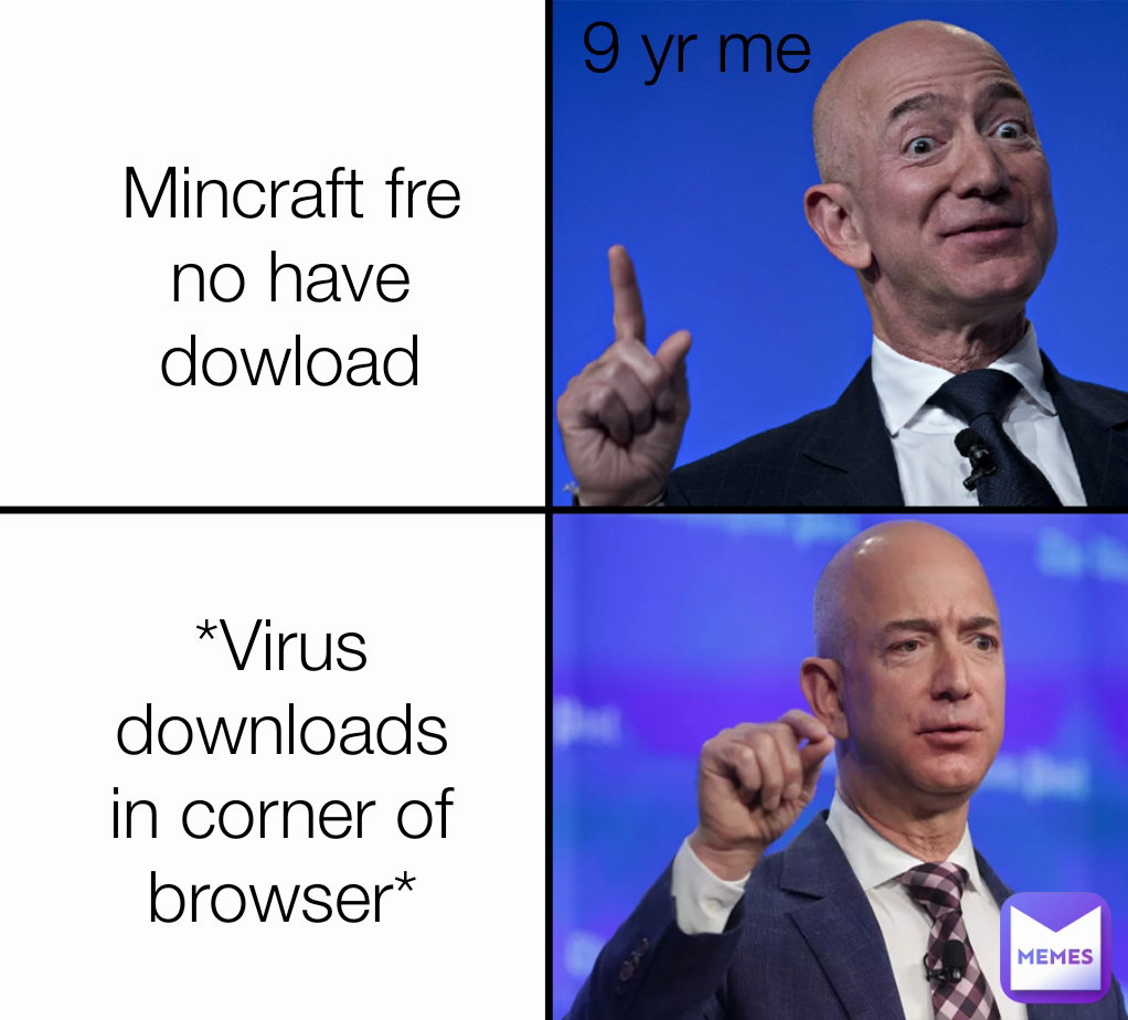 9 yr me
 *Virus downloads in corner of browser* Mincraft fre no have
dowload