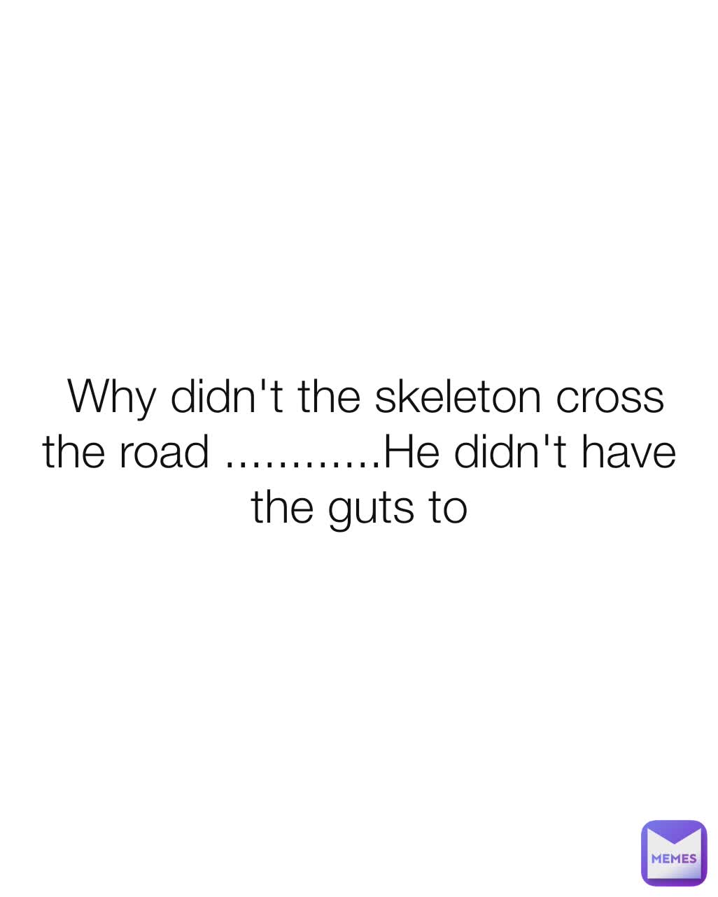 Why Didn t The Skeleton Cross The Road He Didn t Have The Guts To niclasmo234 Memes