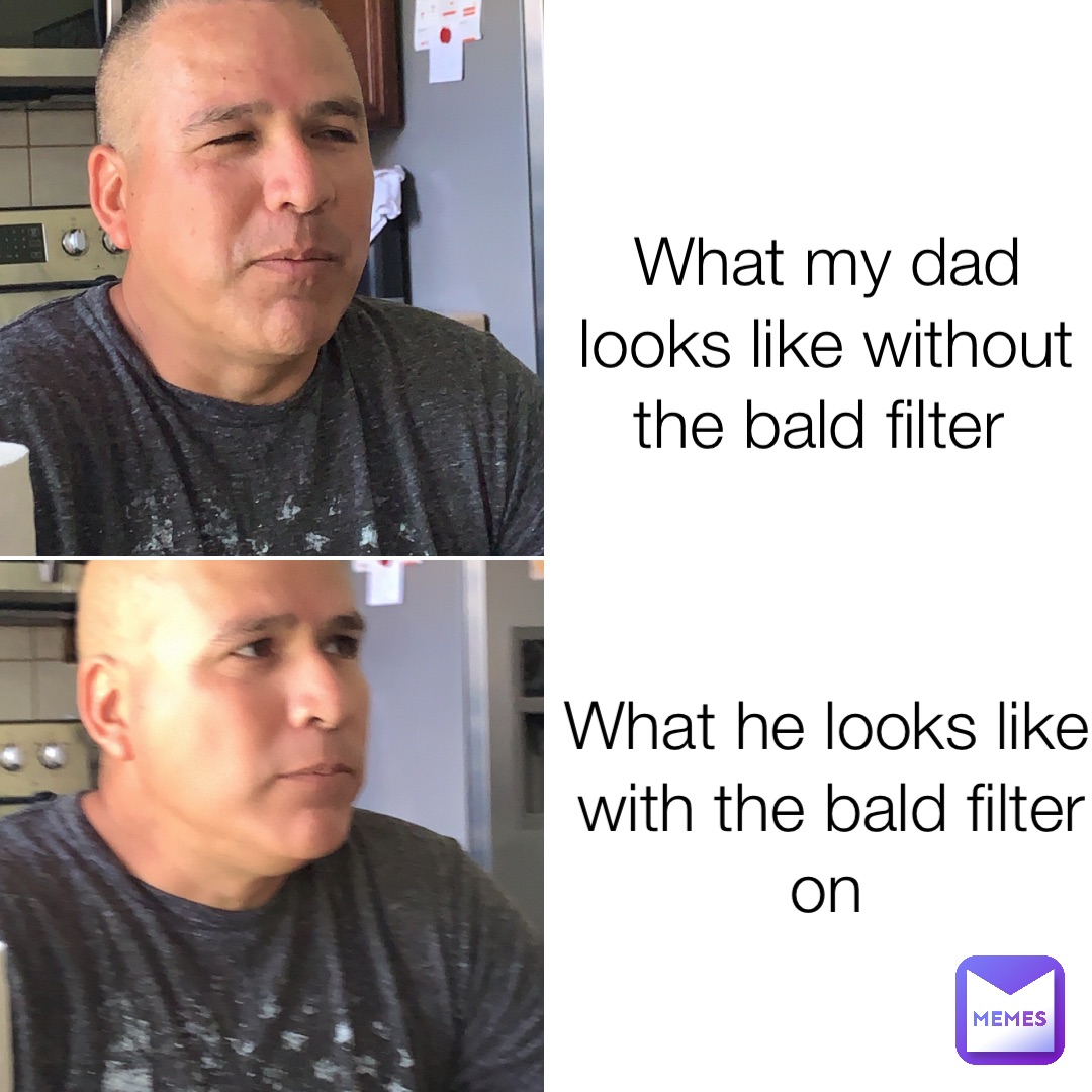 What my dad looks like without the bald filter What he looks like with