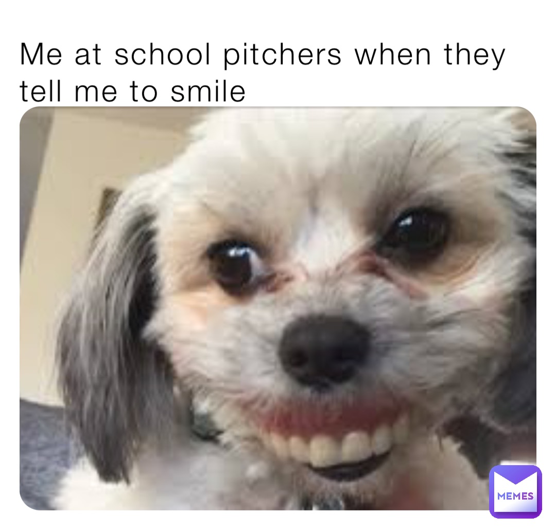 Me at school pitchers when they tell me to smile