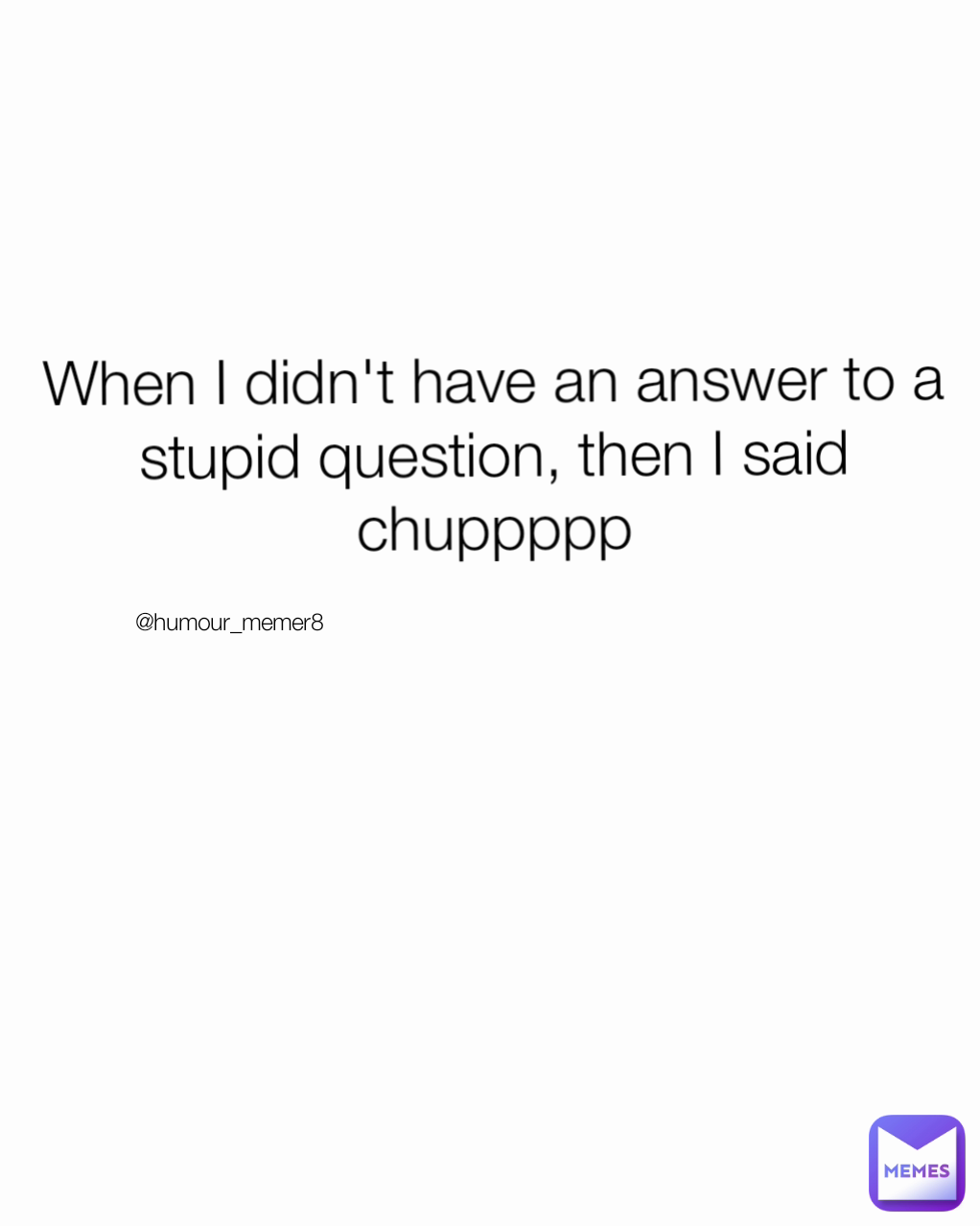 When I didn't have an answer to a stupid question, then I said
chuppppp @humour_memer8