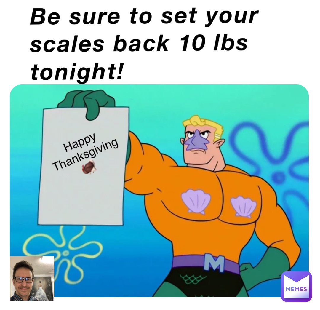 Be sure to set your scales back 10 lbs tonight! Happy Thanksgiving 🦃