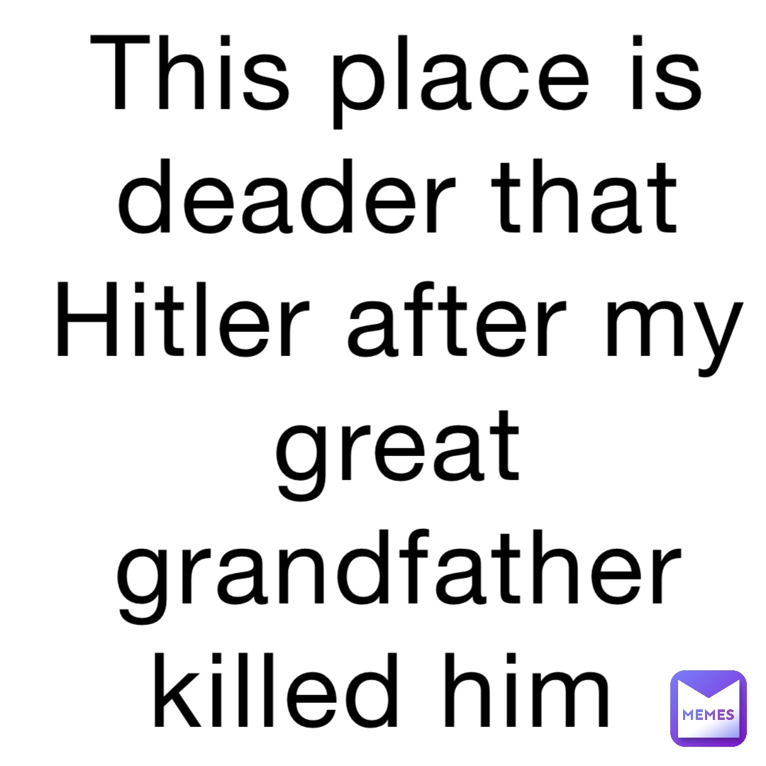 This place is deader that Hitler after my great grandfather killed him