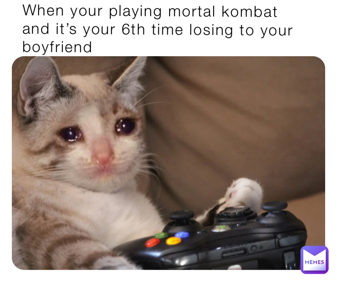 When your playing mortal kombat and it’s your 6th time losing to your boyfriend