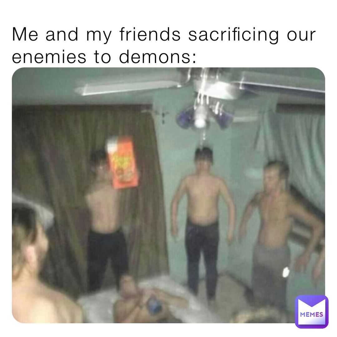 Me and my friends sacrificing our enemies to demons: