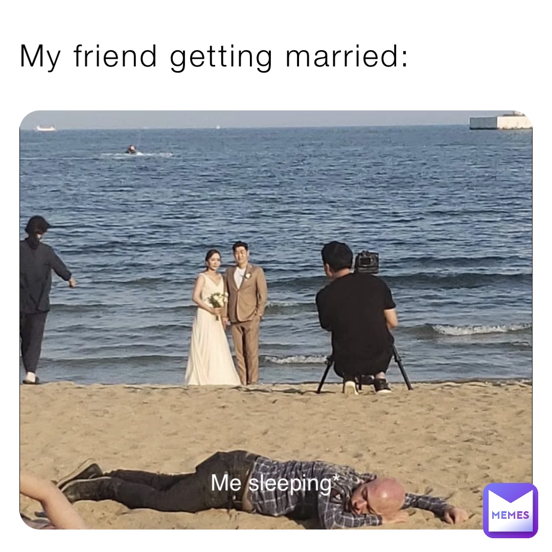 My friend getting married: Me sleeping*