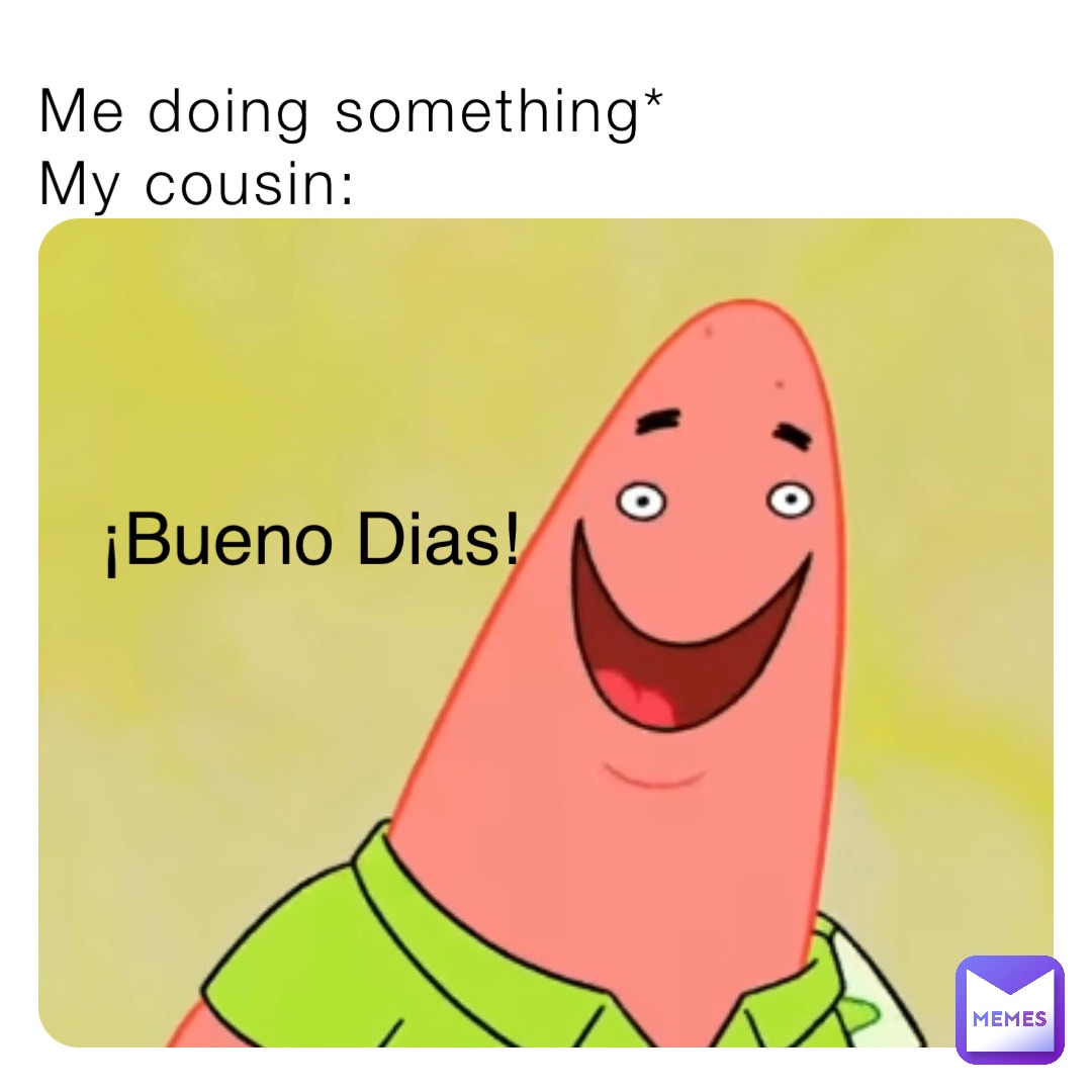 Me doing something*
My cousin: ¡Bueno Dias!