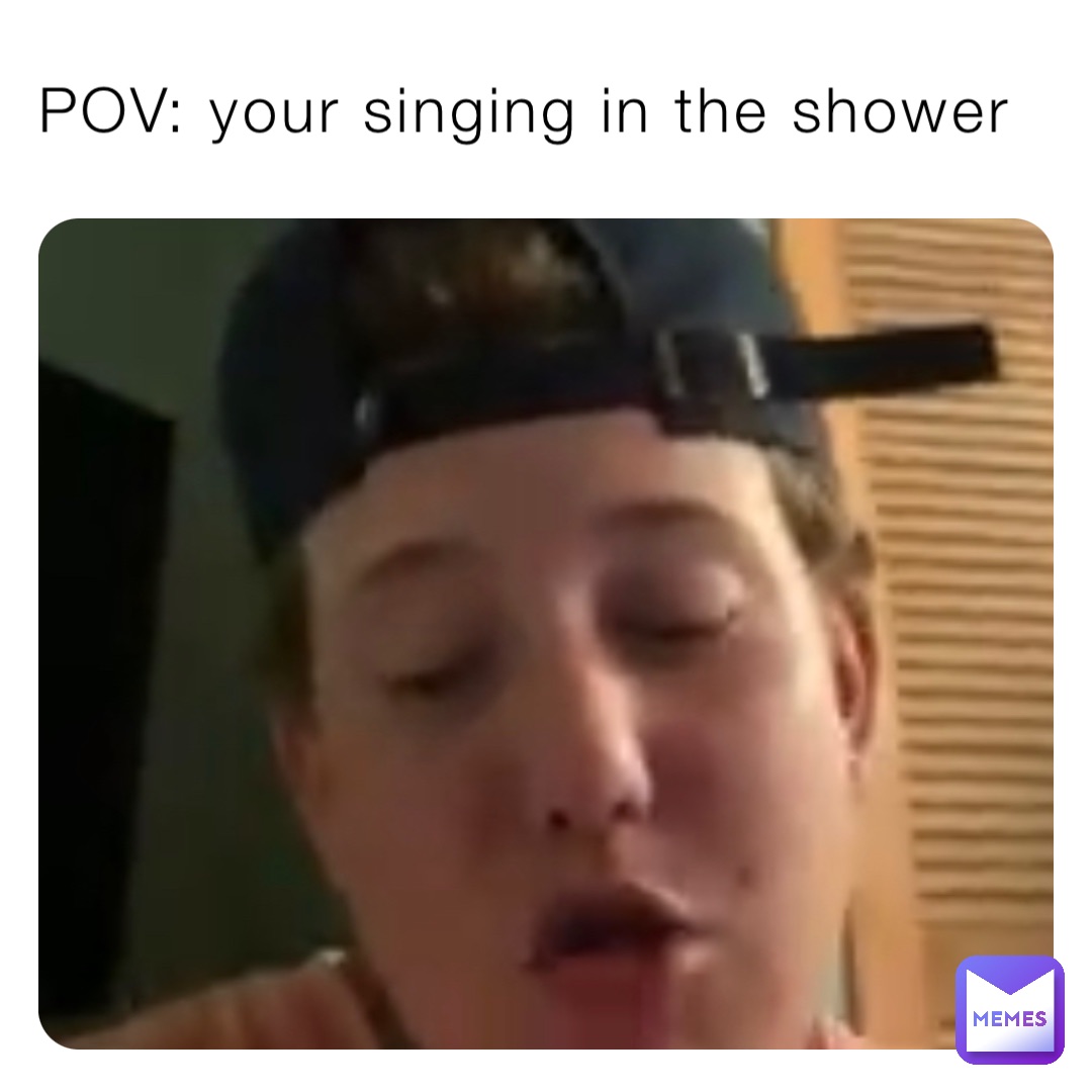 POV: your singing in the shower