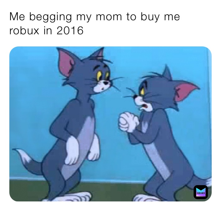 Me begging my mom to buy me robux in 2016