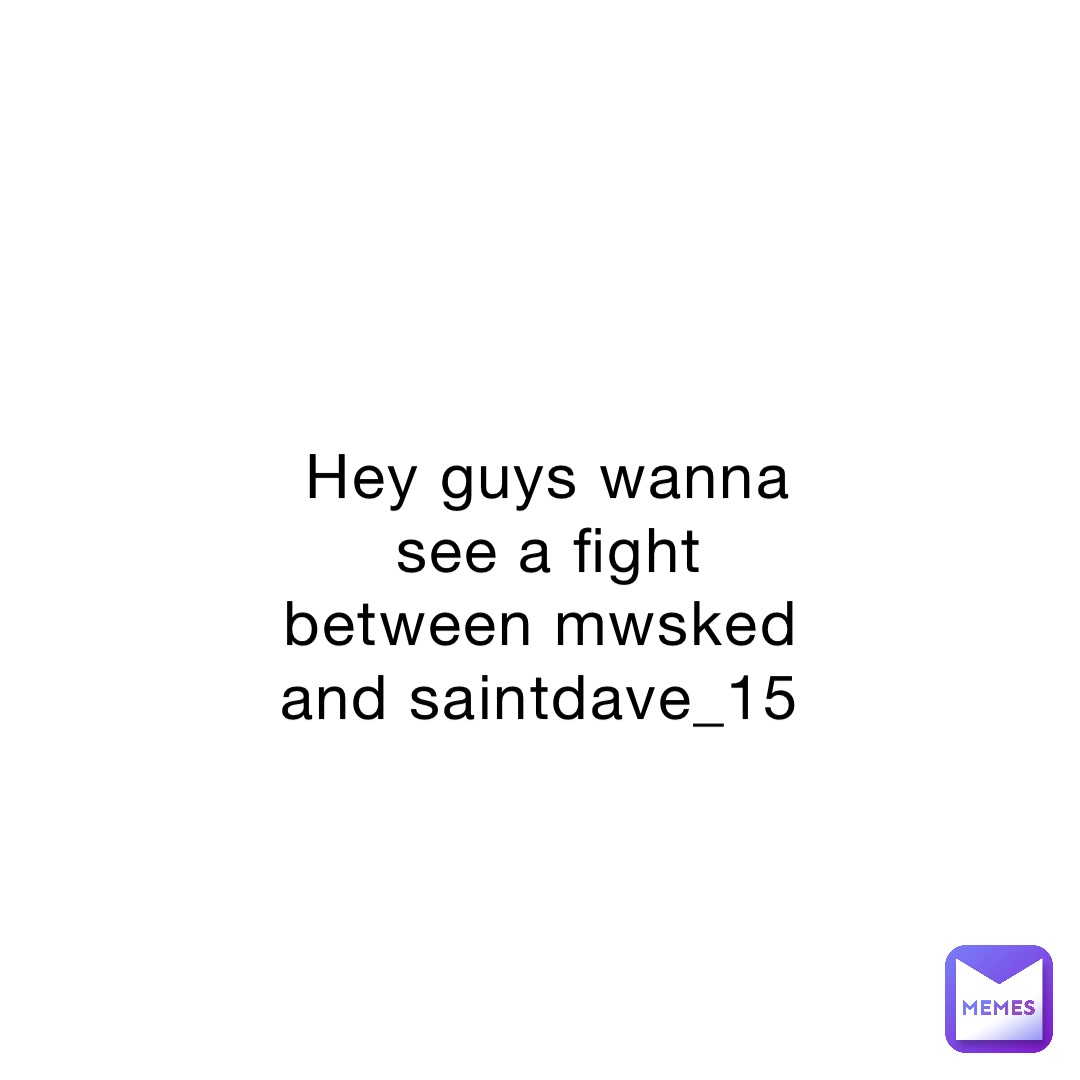 Hey guys wanna see a fight between mwsked and saintdave_15