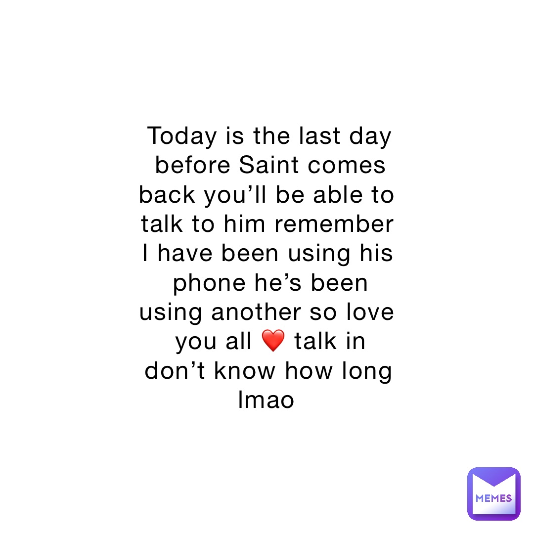 Today is the last day before Saint comes back you’ll be able to talk to him remember I have been using his phone he’s been using another so love you all ❤️ talk in don’t know how long lmao