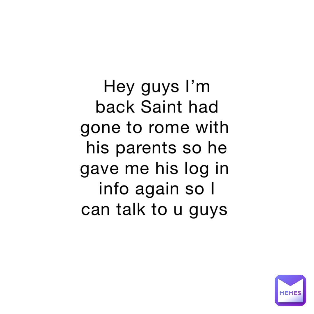 Hey guys I’m back Saint had gone to rome with his parents so he gave me his log in info again so I can talk to u guys