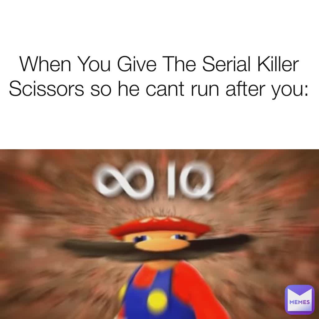 When You Give The Serial Killer Scissors so he cant run after you: