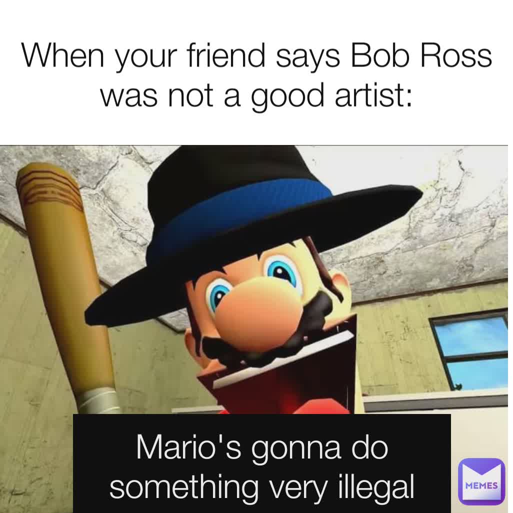 Mario's gonna do something very illegal When your friend says Bob Ross was not a good artist: