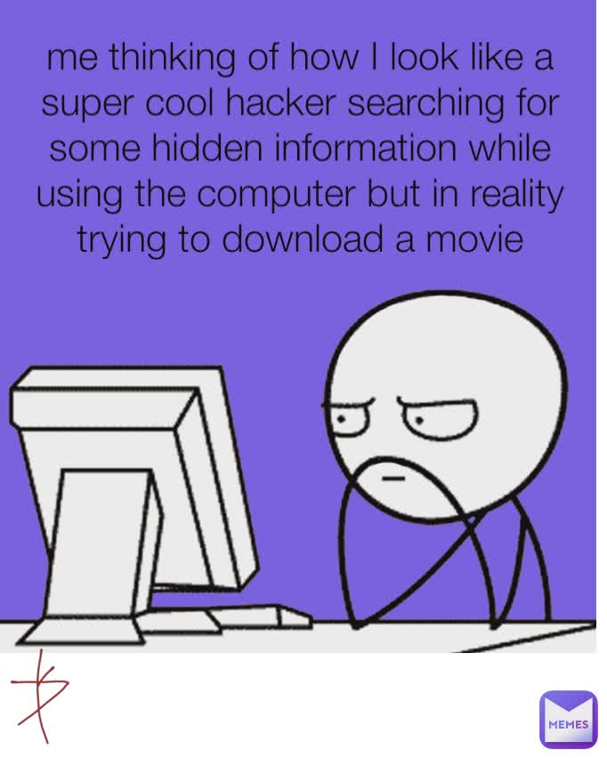 Type Text me thinking of how I look like a super cool hacker searching for some hidden information while using the computer but in reality trying to download a movie