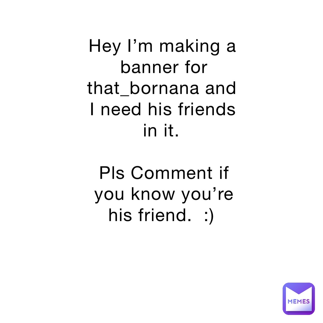 Hey I’m making a banner for that_bornana and I need his friends in it.

Pls Comment if you know you’re his friend.  :)