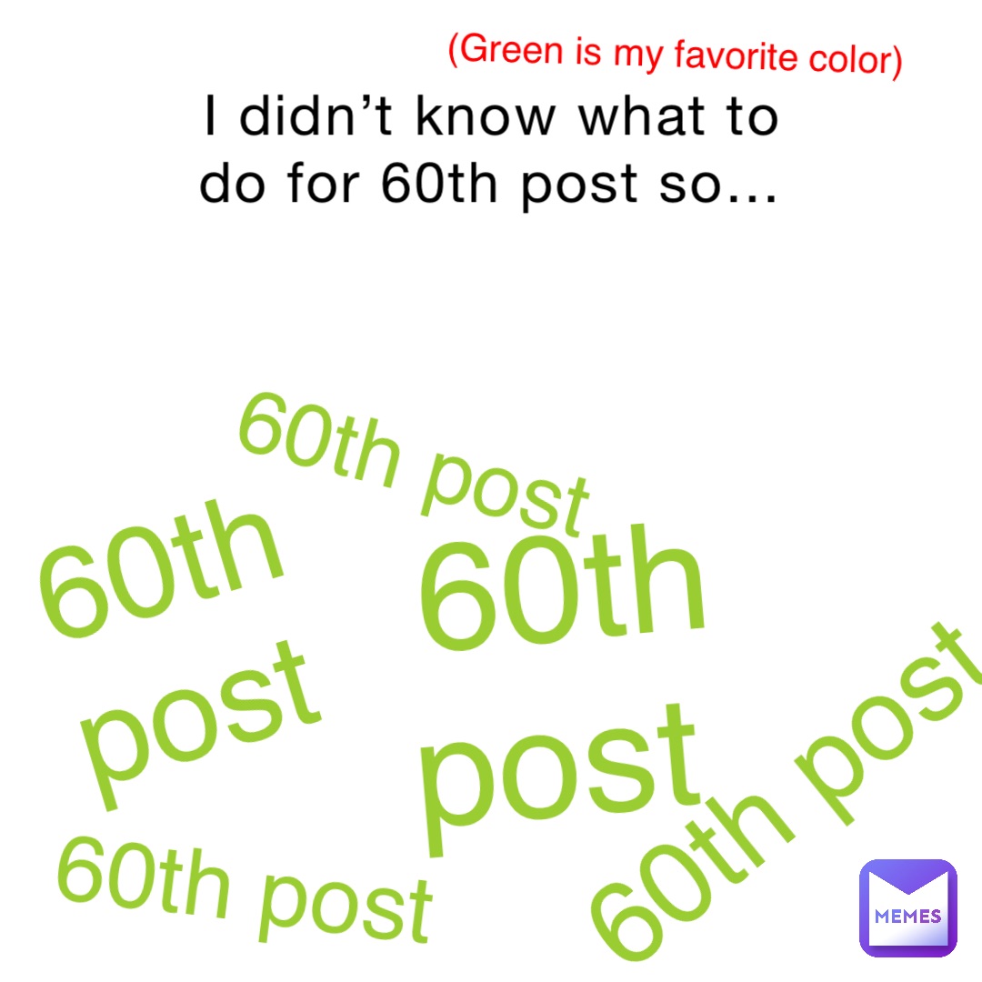 I didn’t know what to do for 60th post so… 60th post 60th post 60th post 60th post 60th post (Green is my favorite color)