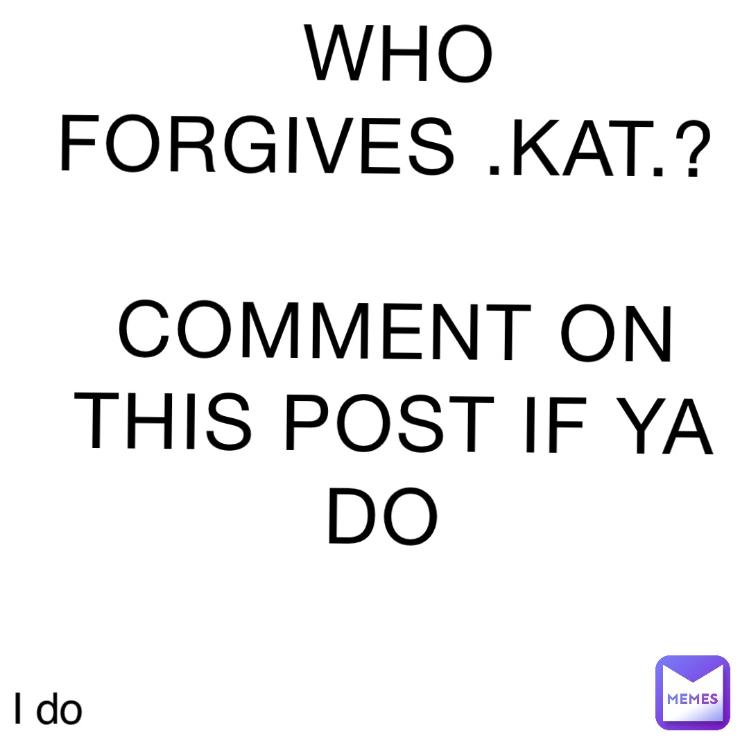 WHO FORGIVES .KAT.?

COMMENT ON THIS POST IF YA DO I do