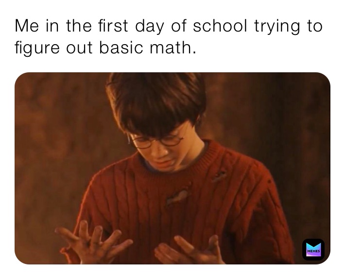 Me in the first day of school trying to figure out basic math.