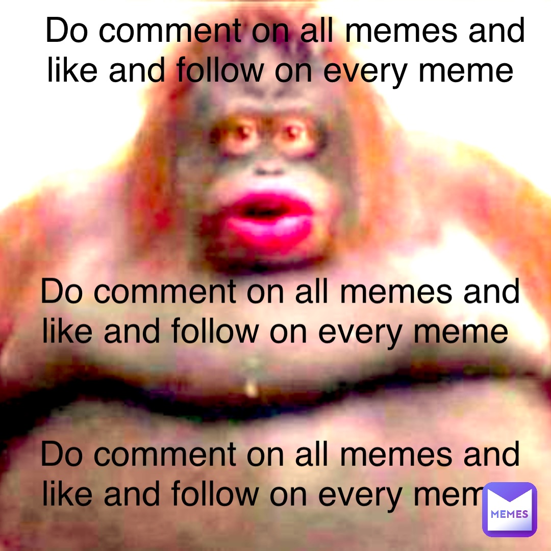 Do comment on all memes and like and follow on every meme Do comment on all memes and like and follow on every meme Do comment on all memes and like and follow on every meme