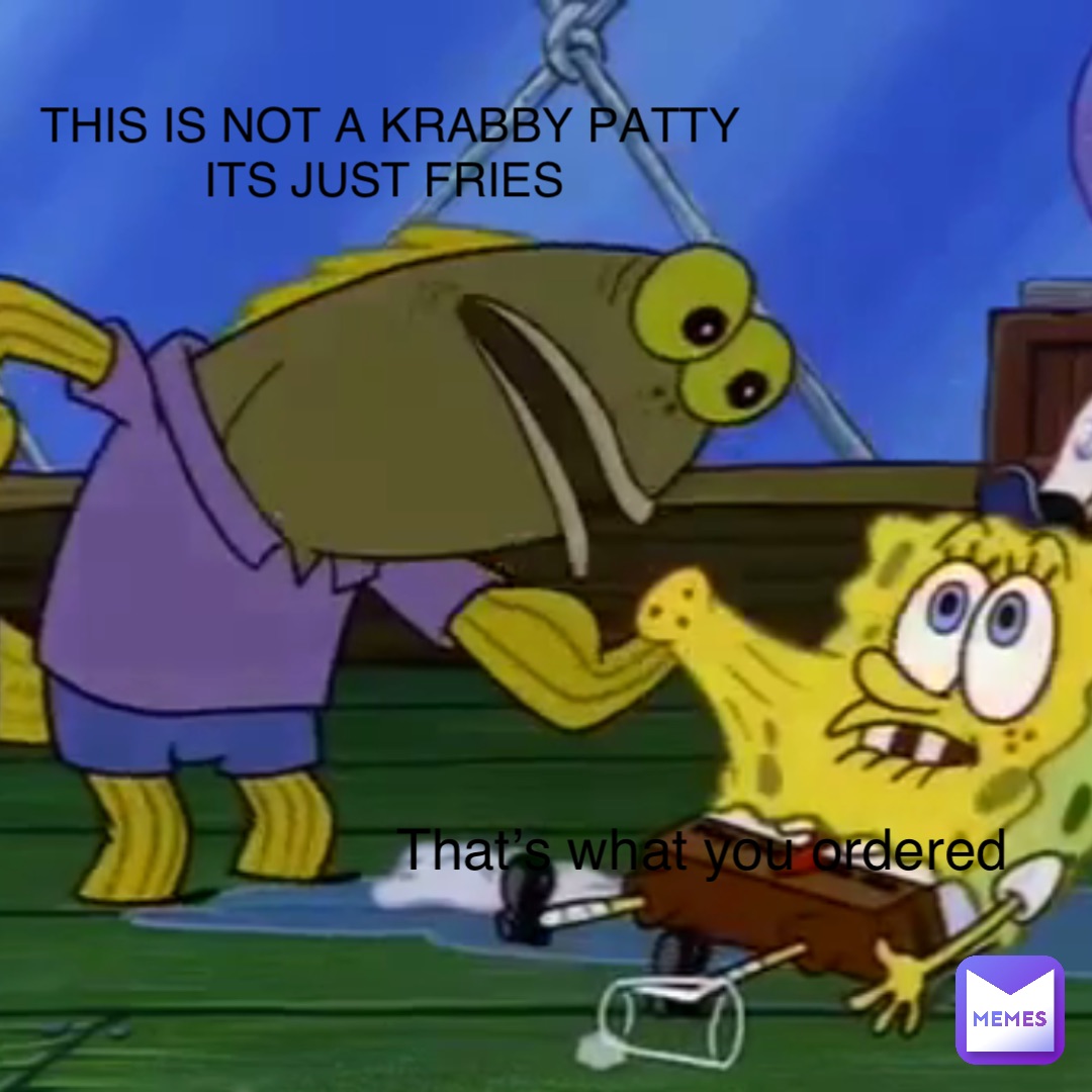 THIS IS NOT A KRABBY PATTY ITS JUST FRIES That’s what you ordered