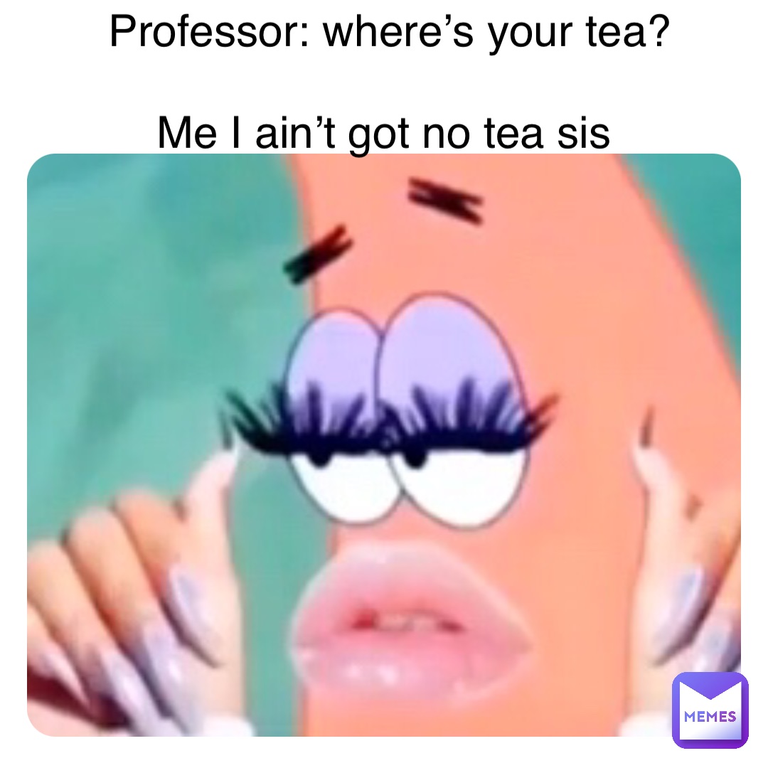 Double tap to edit Professor: where’s your tea? 

Me I ain’t got no tea sis