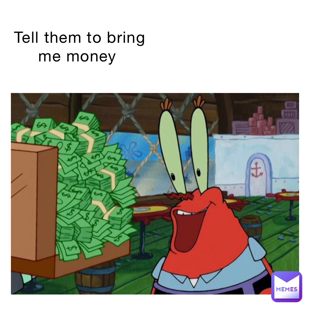 Tell them to bring me money