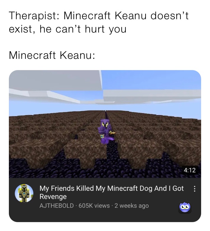 Therapist: Minecraft Keanu doesn’t exist, he can’t hurt you

Minecraft Keanu: