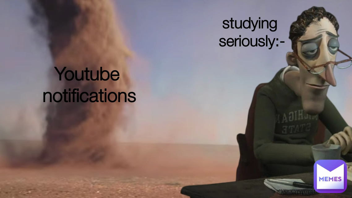 studying 
seriously:- Youtube 
notifications