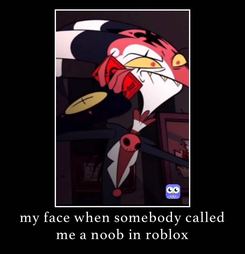 my face when somebody called me a noob in roblox