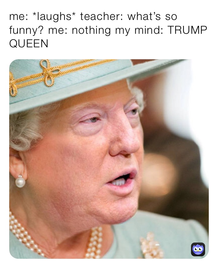 me: *laughs* teacher: what’s so funny? me: nothing my mind: TRUMP QUEEN 