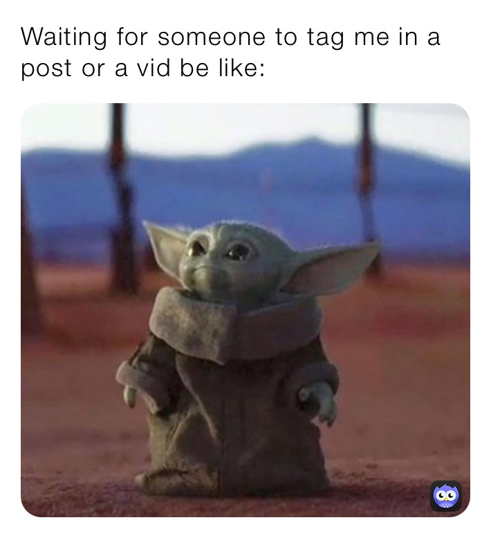 Waiting for someone to tag me in a post or a vid be like: