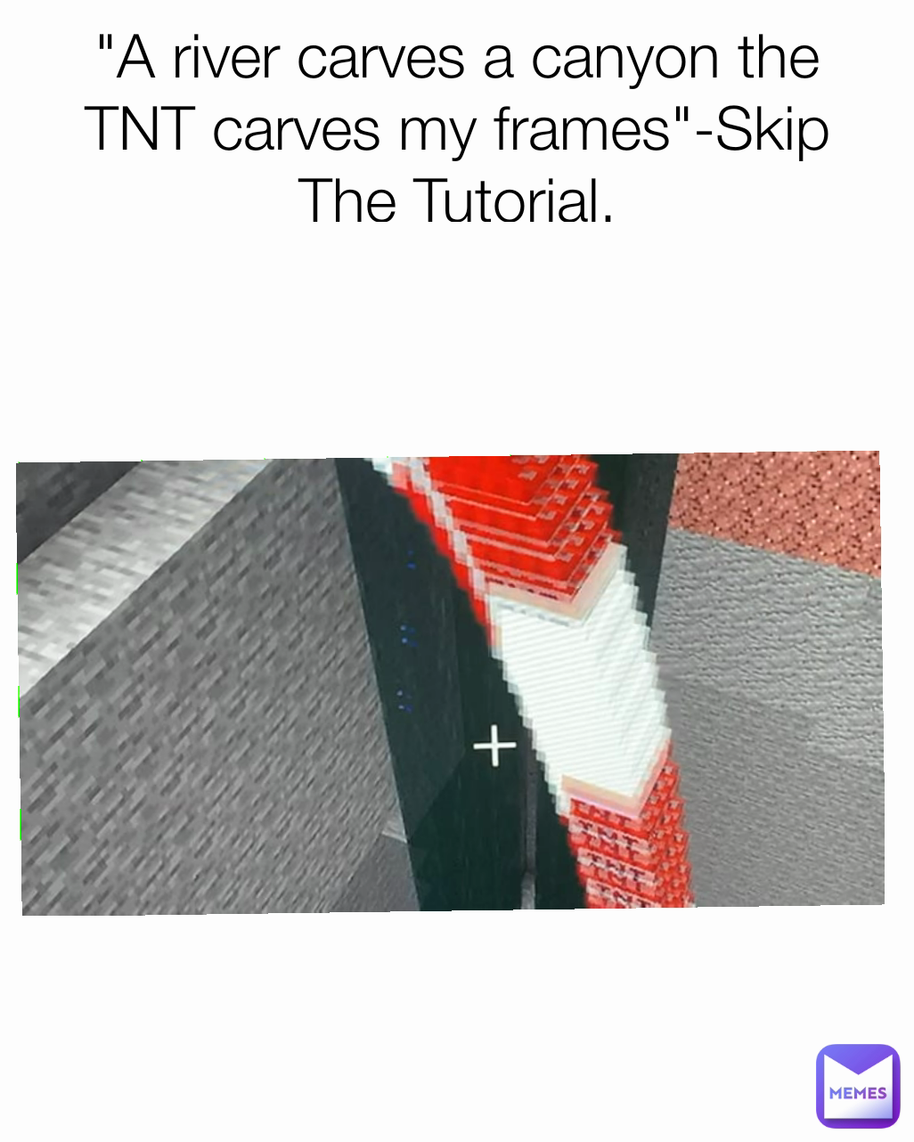 "A river carves a canyon the TNT carves my frames"-Skip The Tutorial.