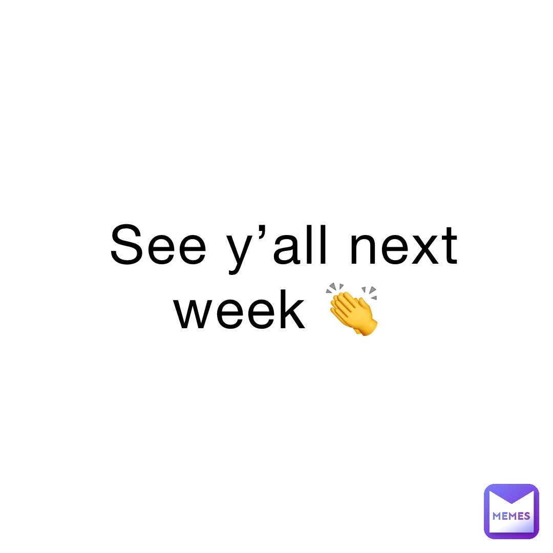 See y’all next week 👏