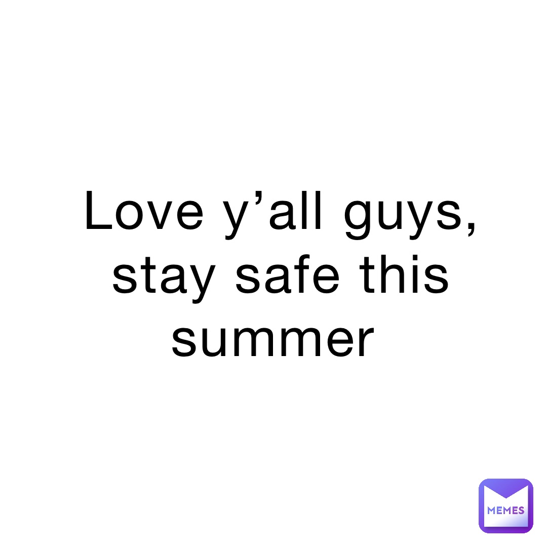 Love y’all guys, stay safe this summer