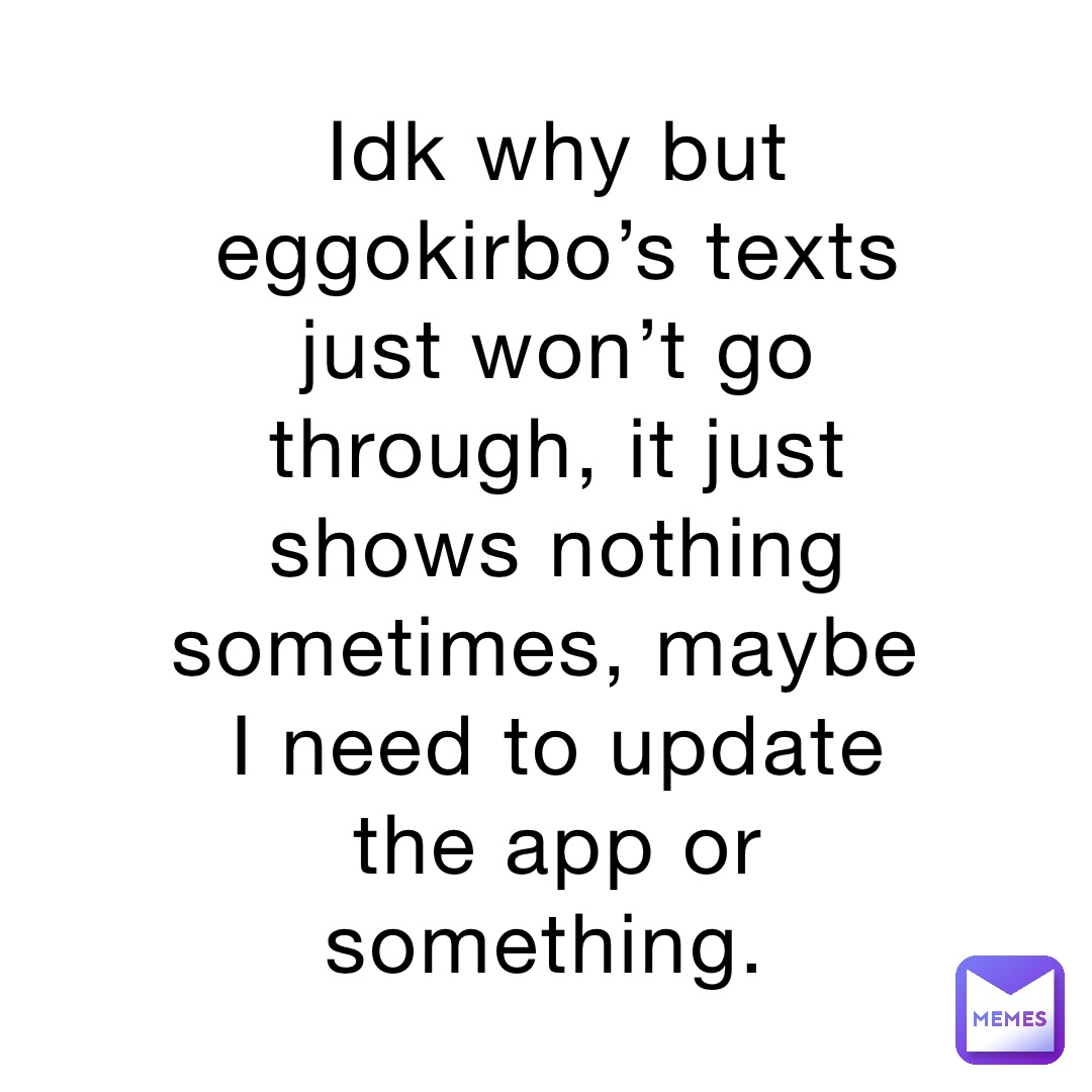 Idk why but eggokirbo’s texts just won’t go through, it just shows nothing sometimes, maybe I need to update the app or something.