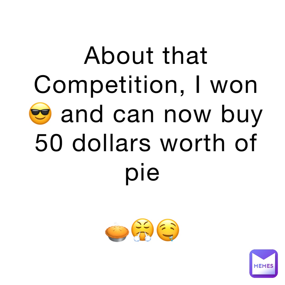 About that Competition, I won 😎 and can now buy 50 dollars worth of pie

🥧😤🤤