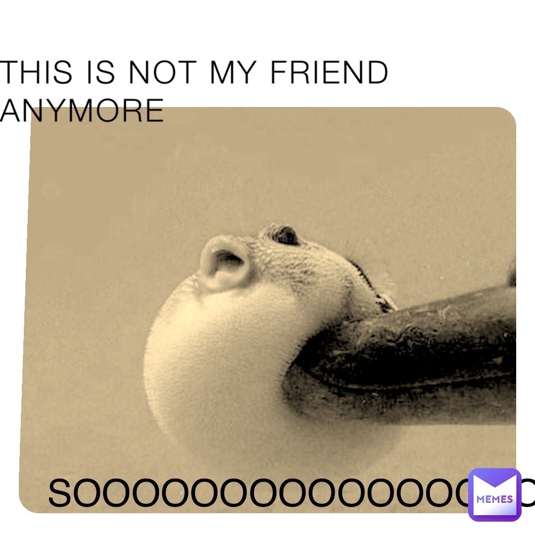 THIS IS NOT MY FRIEND ANYMORE SOOOOOOOOOOOOOOOOO