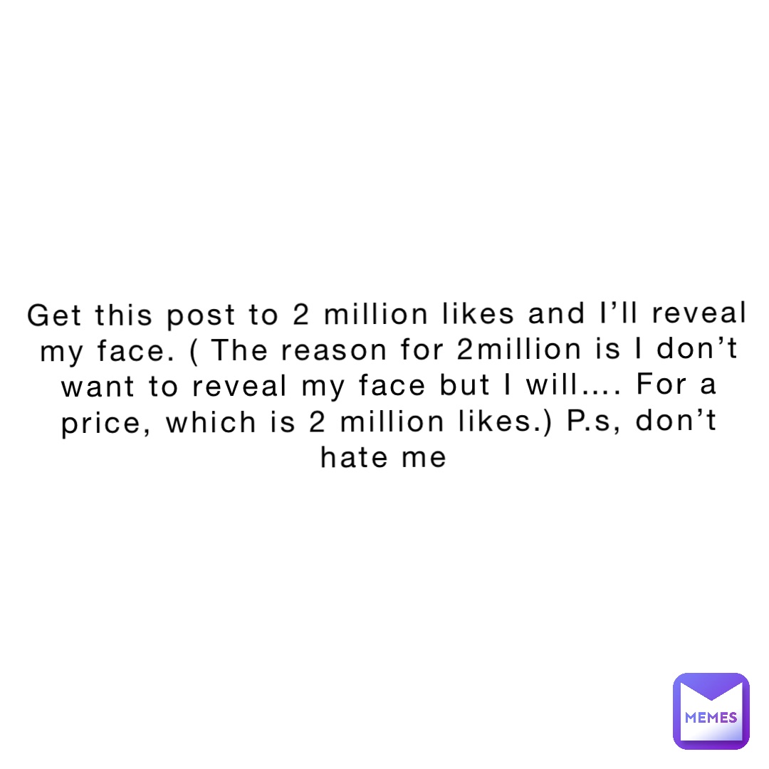Get this post to 2 million likes and I’ll reveal my face. ( The reason for 2million is I don’t want to reveal my face but I will…. For a price, which is 2 million likes.) P.s, don’t hate me