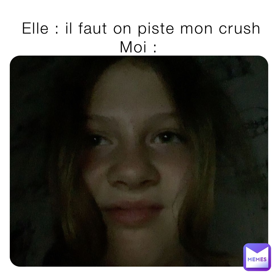 Elle : il faut on piste mon crush 
Moi :