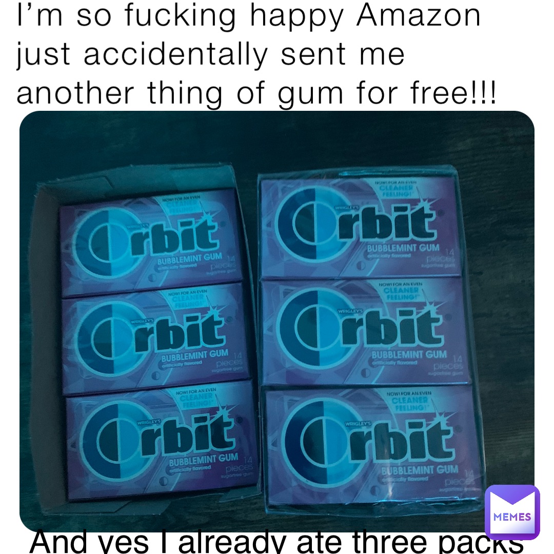 I’m so fucking happy Amazon just accidentally sent me another thing of gum for free!!! And yes I already ate three packs